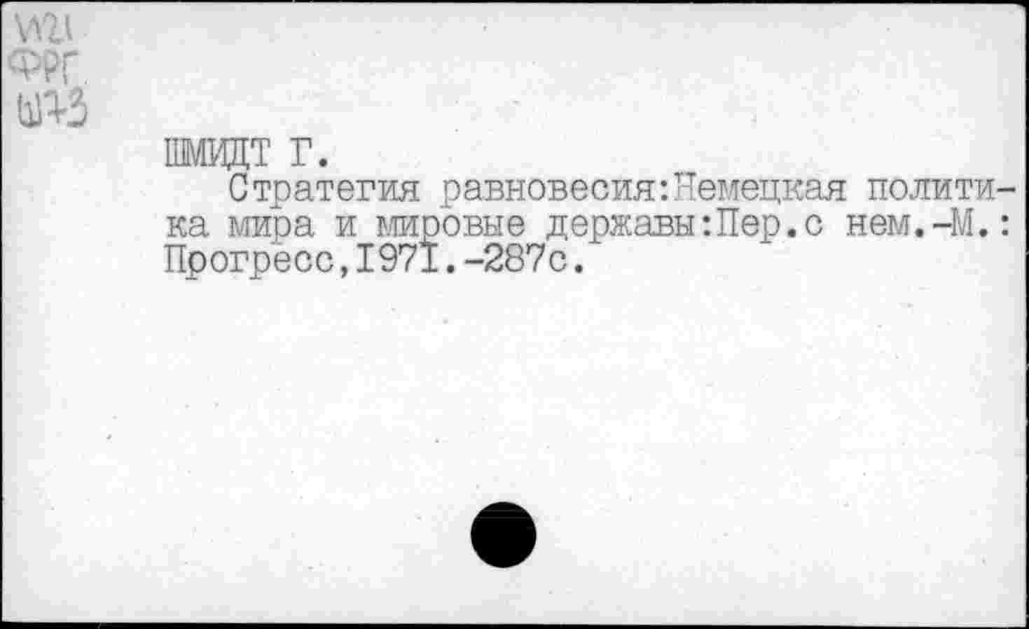 ﻿ШМИДТ г.
Стратегия равновесия:Немецкая полити ка мира и мировые державы:Пер.с нем.-М. Прогресс,1971.-287с.